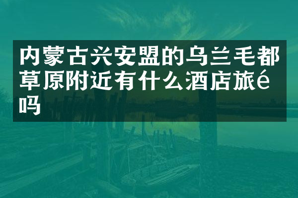 内蒙古兴安盟的乌兰毛都草原附近有什么酒店旅馆吗
