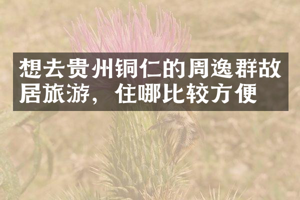想去贵州铜仁的周逸群故居旅游，住哪比较方便