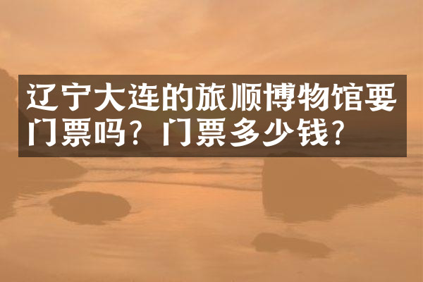 辽宁大连的旅顺博物馆要门票吗？门票多少钱？