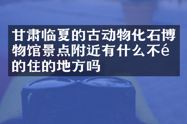 甘肃临夏的古动物化石博物馆景点附近有什么不错的住的地方吗