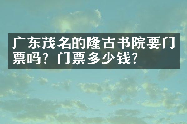 广东茂名的隆古书院要门票吗？门票多少钱？