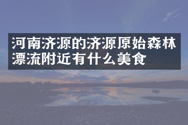 河南济源的济源原始森林漂流附近有什么美食