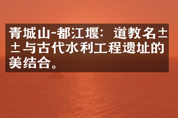 青城山-都江堰：道教名山与古代水利工程遗址的完美结合。