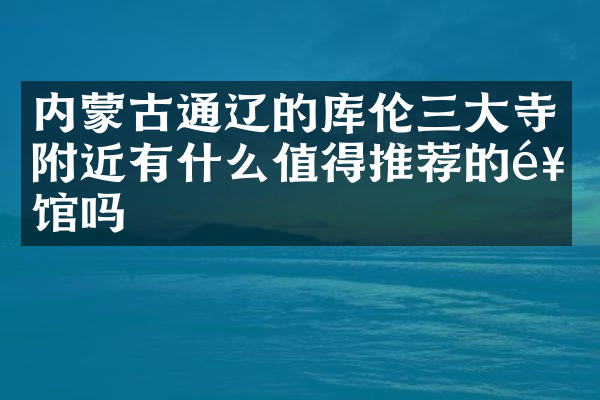内蒙古通辽的库伦三大寺附近有什么值得推荐的饭馆吗