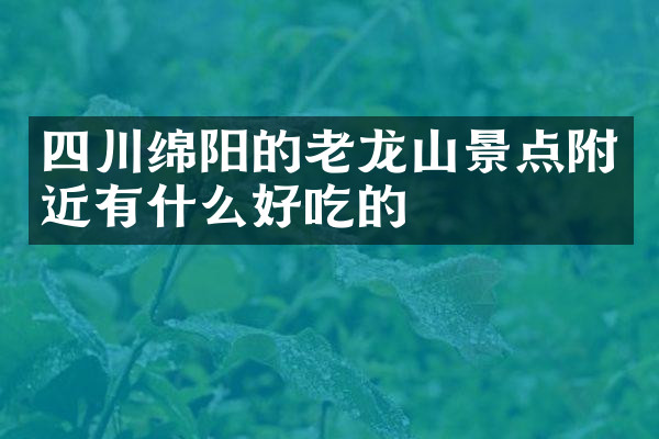 四川绵阳的老龙山景点附近有什么好吃的
