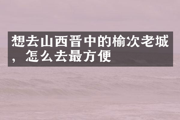 想去山西晋中的榆次老城，怎么去最方便