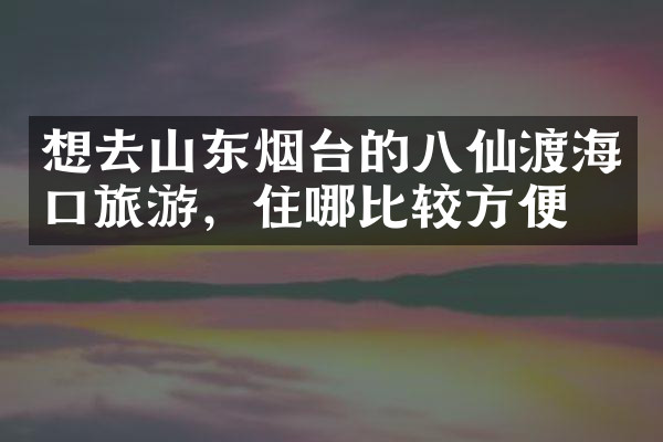 想去山东烟台的八仙渡海口旅游，住哪比较方便