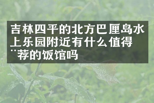 吉林四平的北方巴厘岛水上乐园附近有什么值得推荐的饭馆吗
