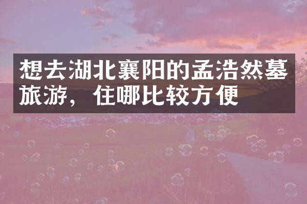 想去湖北襄阳的孟浩然墓旅游，住哪比较方便