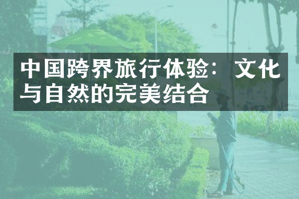 中国跨界旅行体验：文化与自然的完美结合