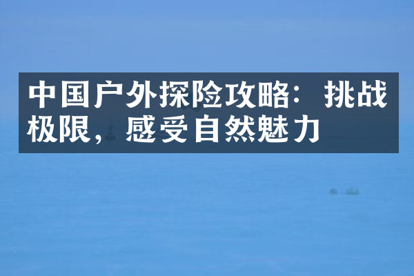 中国户外探险攻略：挑战极限，感受自然魅力