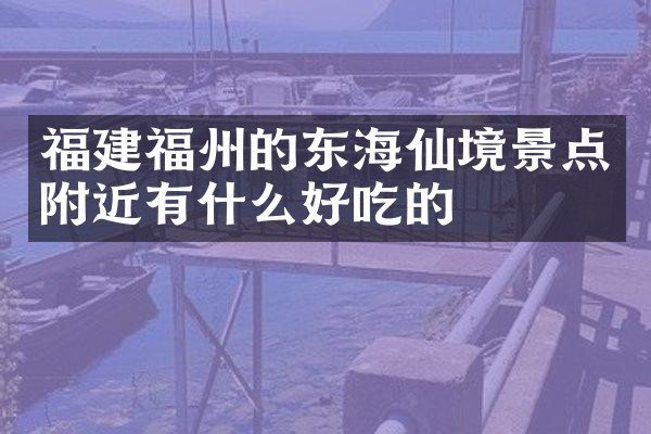 福建福州的东海仙境景点附近有什么好吃的