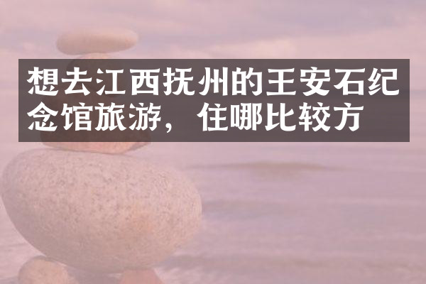 想去江西抚州的王安石纪念馆旅游，住哪比较方便