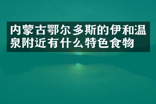 内蒙古鄂尔多斯的伊和温泉附近有什么特色食物吗