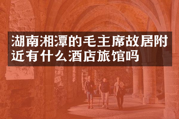 湖南湘潭的毛主席故居附近有什么酒店旅馆吗