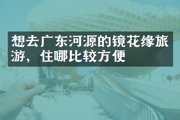 想去广东河源的镜花缘旅游，住哪比较方便
