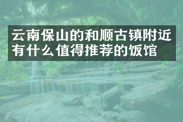 云南保山的和顺古镇附近有什么值得推荐的饭馆吗