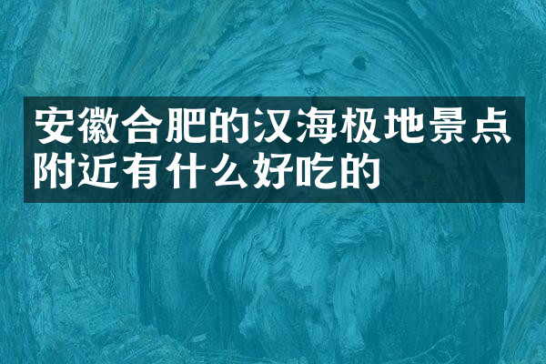 安徽合肥的汉海极地景点附近有什么好吃的