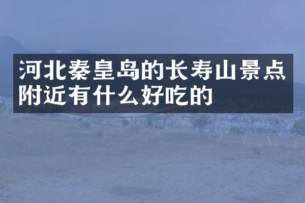 河北秦皇岛的长寿山景点附近有什么好吃的