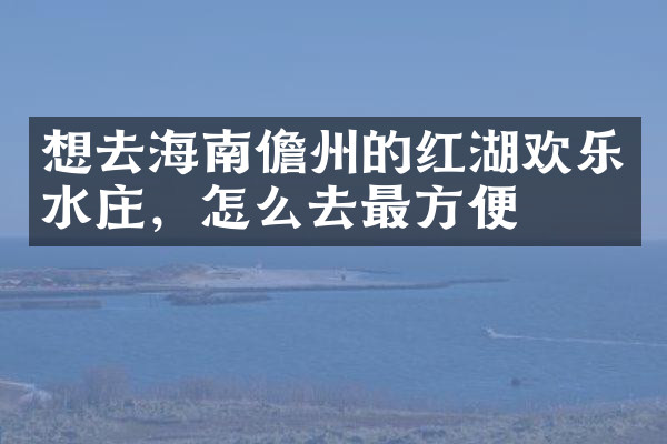 想去海南儋州的红湖欢乐水庄，怎么去最方便