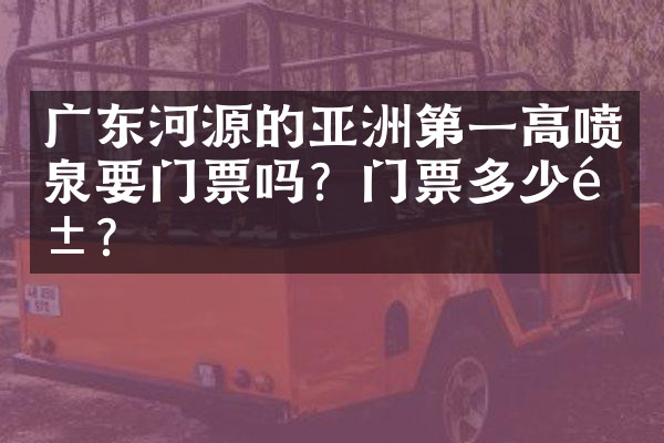 广东河源的亚洲第一高喷泉要门票吗？门票多少钱？