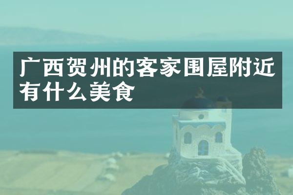 广西贺州的客家围屋附近有什么美食