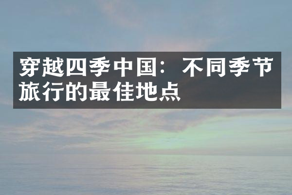 穿越四季中国：不同季节旅行的最佳地点
