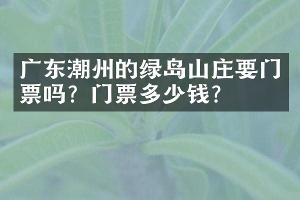 广东潮州的绿岛山庄要门票吗？门票多少钱？