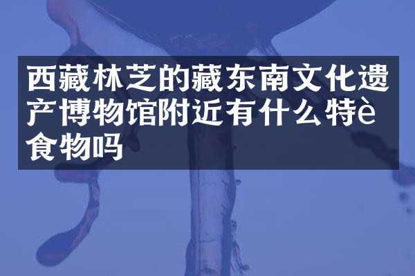 西藏林芝的藏东南文化遗产博物馆附近有什么特色食物吗