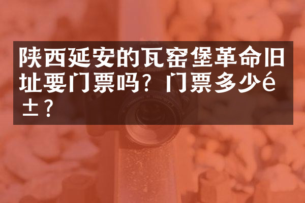 陕西延安的瓦窑堡革命旧址要门票吗？门票多少钱？