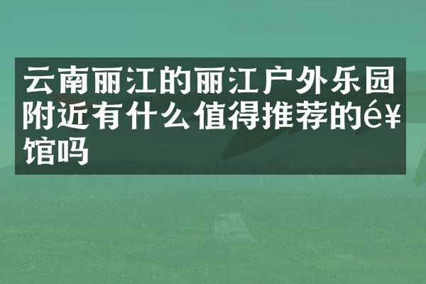 云南丽江的丽江户外乐园附近有什么值得推荐的饭馆吗