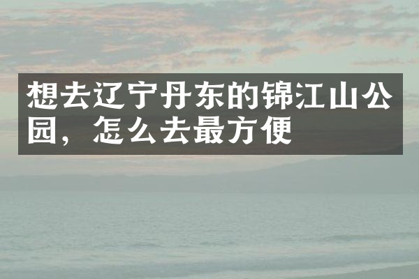 想去辽宁丹东的锦江山公园，怎么去最方便
