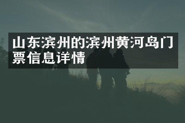 山东滨州的滨州黄河岛门票信息详情