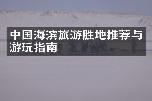 中国海滨旅游胜地推荐与游玩指南