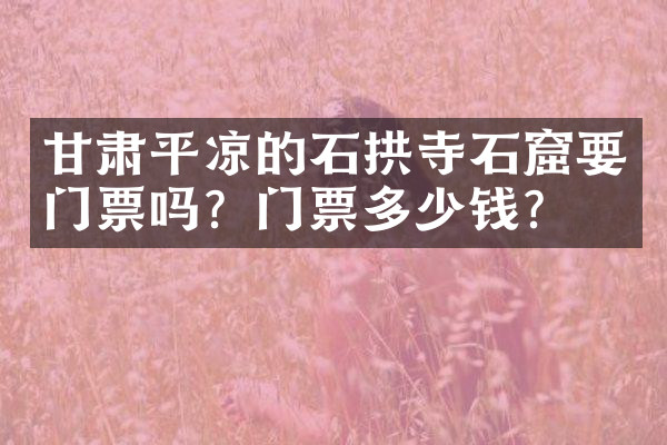 甘肃平凉的石拱寺石窟要门票吗？门票多少钱？