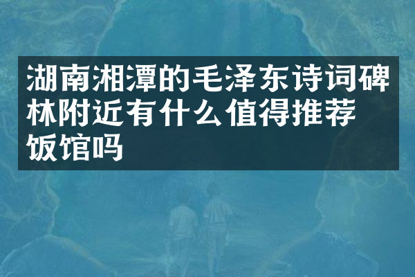湖南湘潭的毛泽东诗词碑林附近有什么值得推荐的饭馆吗