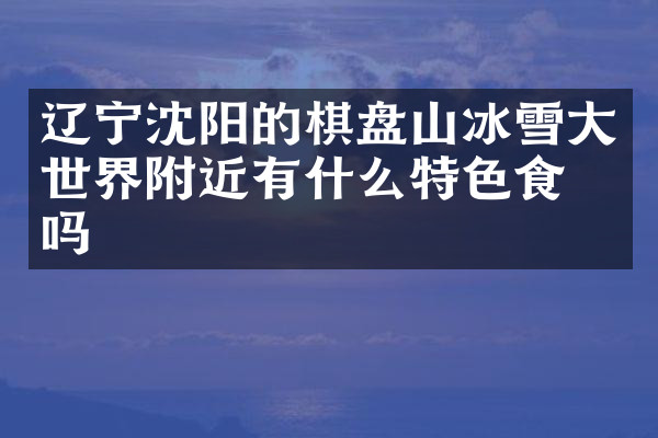 辽宁沈阳的棋盘山冰雪大世界附近有什么特色食物吗