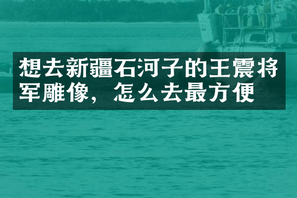 想去新疆石河子的王震将军雕像，怎么去最方便