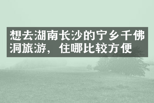 想去湖南长沙的宁乡千佛洞旅游，住哪比较方便