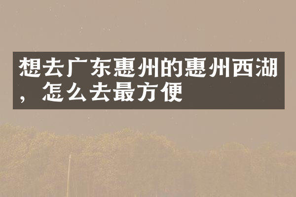想去广东惠州的惠州西湖，怎么去最方便