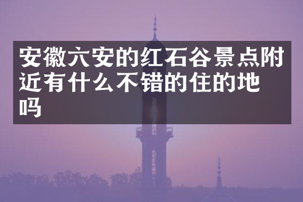 安徽六安的红石谷景点附近有什么不错的住的地方吗