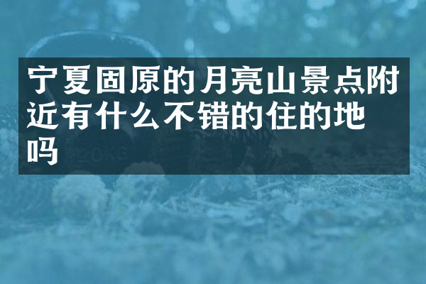 宁夏固原的月亮山景点附近有什么不错的住的地方吗