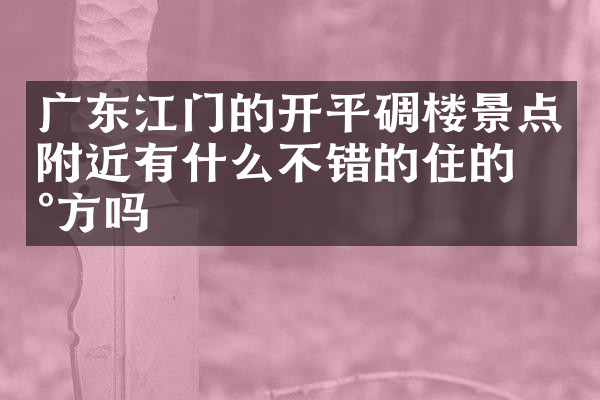 广东江门的开平碉楼景点附近有什么不错的住的地方吗