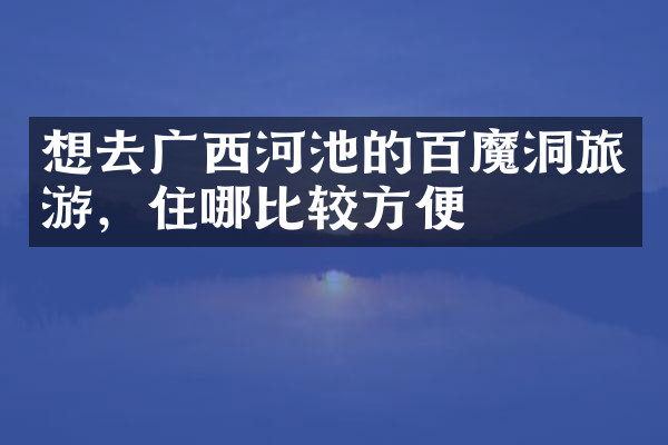 想去广西河池的百魔洞旅游，住哪比较方便