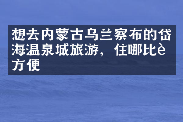 想去内蒙古乌兰察布的岱海温泉城旅游，住哪比较方便
