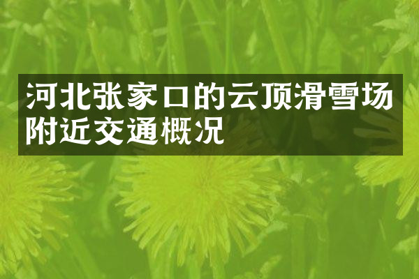 河北张家口的云顶滑雪场附近交通概况