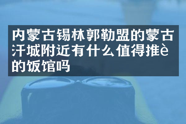 内蒙古锡林郭勒盟的蒙古汗城附近有什么值得推荐的饭馆吗