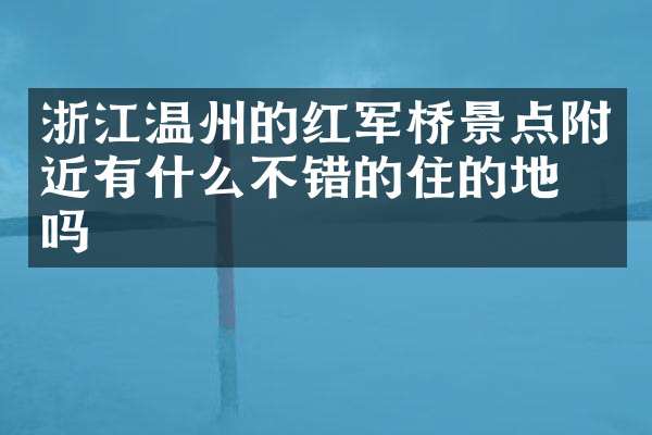 浙江温州的红军桥景点附近有什么不错的住的地方吗