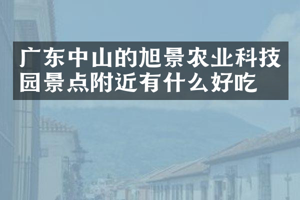 广东中山的旭景农业科技园景点附近有什么好吃的