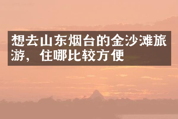 想去山东烟台的金沙滩旅游，住哪比较方便